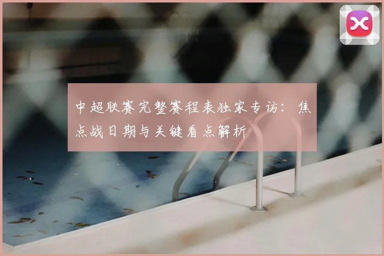 中超联赛完整赛程表独家专访：焦点战日期与关键看点解析