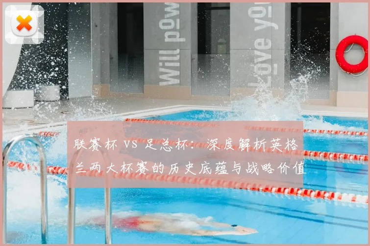 联赛杯 vs 足总杯:深度解析英格兰两大杯赛的历史底蕴与战略价值