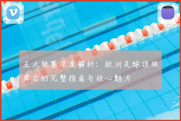 五大联赛深度解析：欧洲足球顶级舞台的完整指南与核心魅力