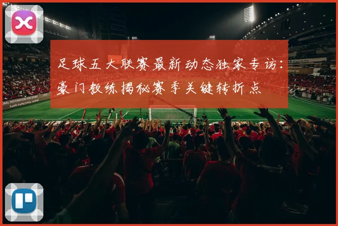 足球五大联赛最新动态独家专访：豪门教练揭秘赛季关键转折点