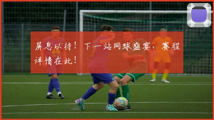 屏息以待！下一站网球盛宴，赛程详情在此！