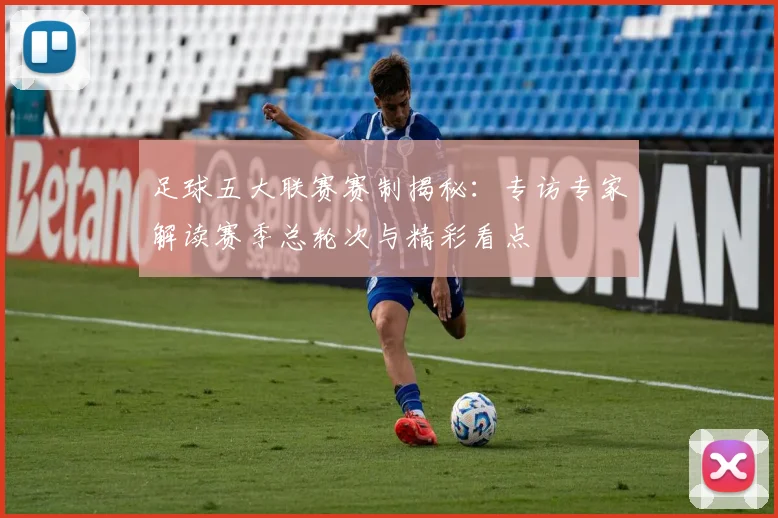 足球五大联赛赛制揭秘：专访专家解读赛季总轮次与精彩看点
