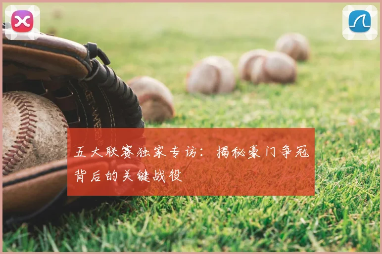五大联赛独家专访：揭秘豪门争冠背后的关键战役