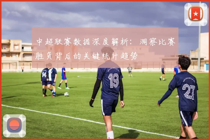 中超联赛数据深度解析：洞察比赛胜负背后的关键统计趋势