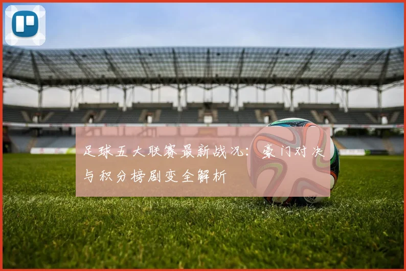 足球五大联赛最新战况：豪门对决与积分榜剧变全解析
