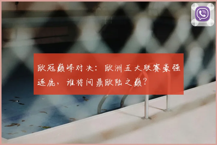欧冠巅峰对决：欧洲五大联赛豪强逐鹿，谁将问鼎欧陆之巅？