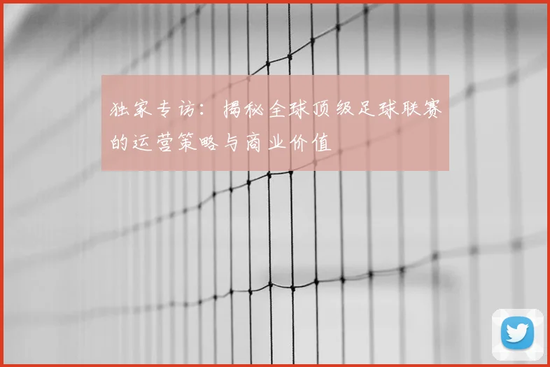 独家专访：揭秘全球顶级足球联赛的运营策略与商业价值