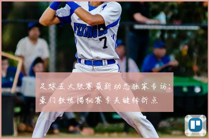 足球五大联赛最新动态独家专访:豪门教练揭秘赛季关键转折点