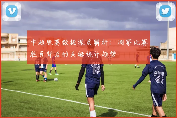 中超联赛数据深度解析:洞察比赛胜负背后的关键统计趋势