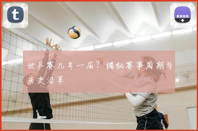 世乒赛几年一届？揭秘赛事周期与历史沿革