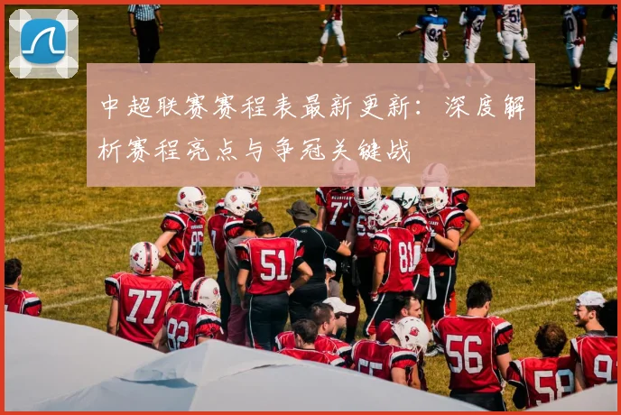 中超联赛赛程表最新更新:深度解析赛程亮点与争冠关键战