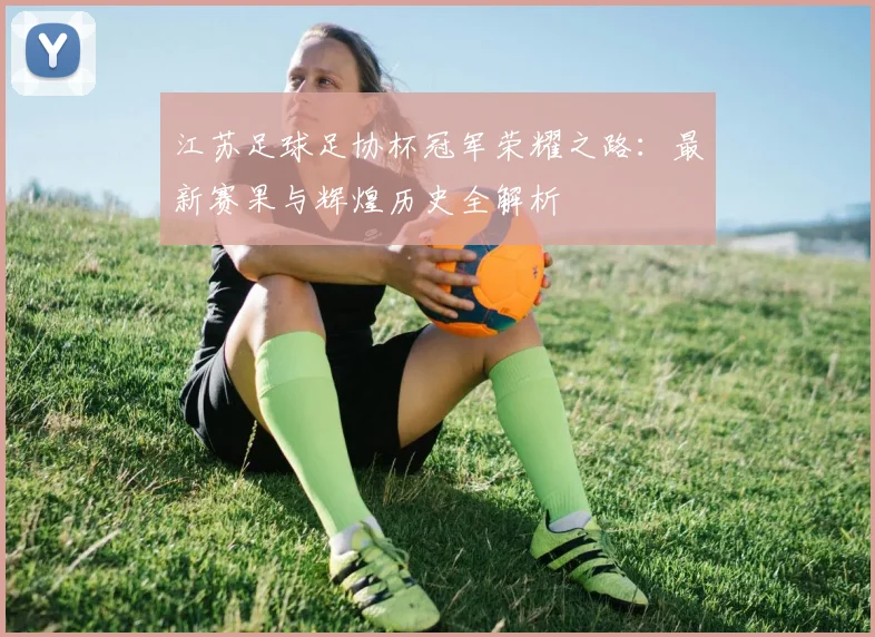 江苏足球足协杯冠军荣耀之路：最新赛果与辉煌历史全解析