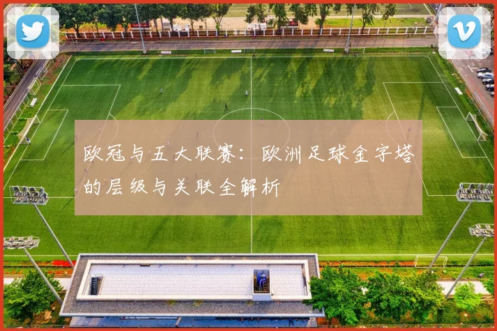 欧冠与五大联赛：欧洲足球金字塔的层级与关联全解析