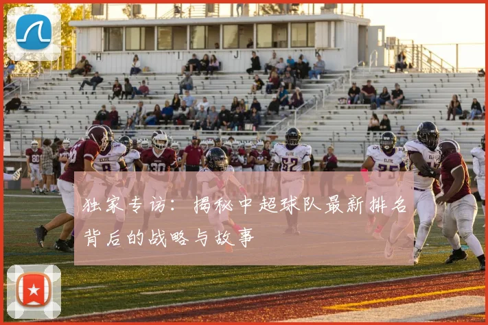独家专访：揭秘中超球队最新排名背后的战略与故事