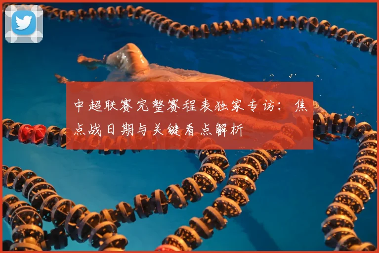 中超联赛完整赛程表独家专访：焦点战日期与关键看点解析