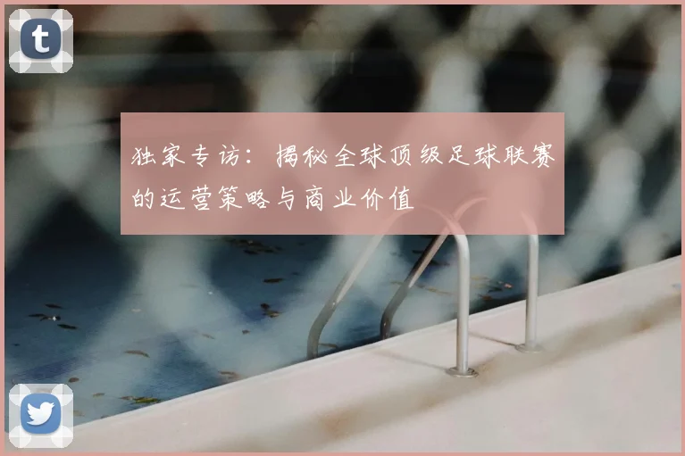 独家专访：揭秘全球顶级足球联赛的运营策略与商业价值
