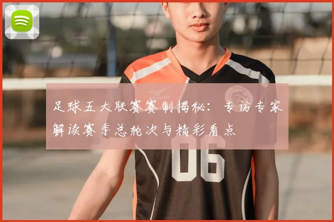 足球五大联赛赛制揭秘：专访专家解读赛季总轮次与精彩看点